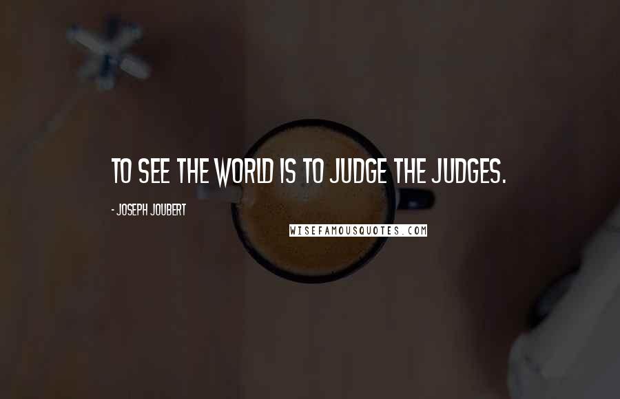 Joseph Joubert Quotes: To see the world is to judge the judges.