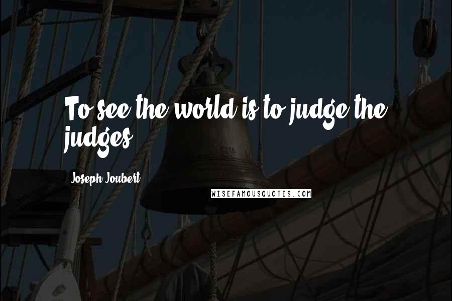 Joseph Joubert Quotes: To see the world is to judge the judges.