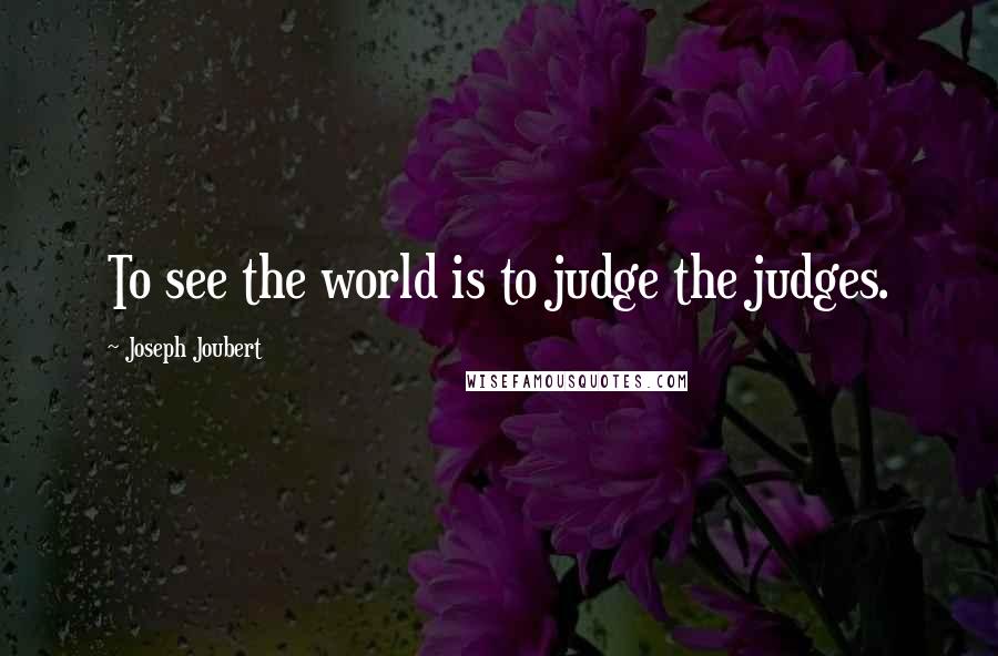 Joseph Joubert Quotes: To see the world is to judge the judges.