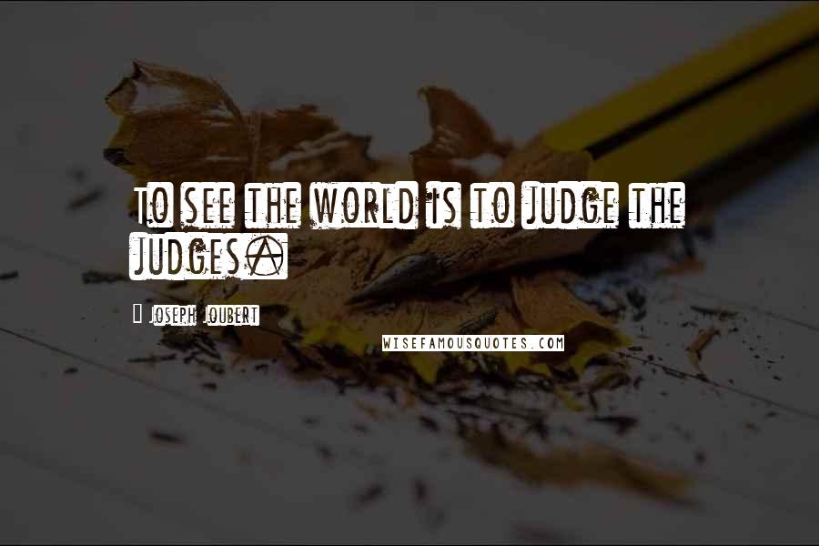 Joseph Joubert Quotes: To see the world is to judge the judges.