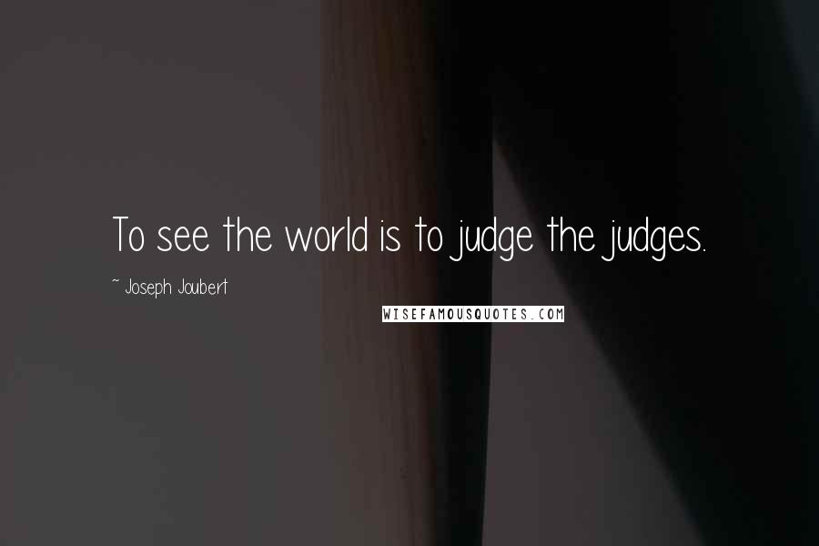 Joseph Joubert Quotes: To see the world is to judge the judges.