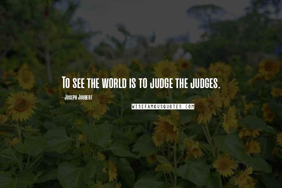 Joseph Joubert Quotes: To see the world is to judge the judges.