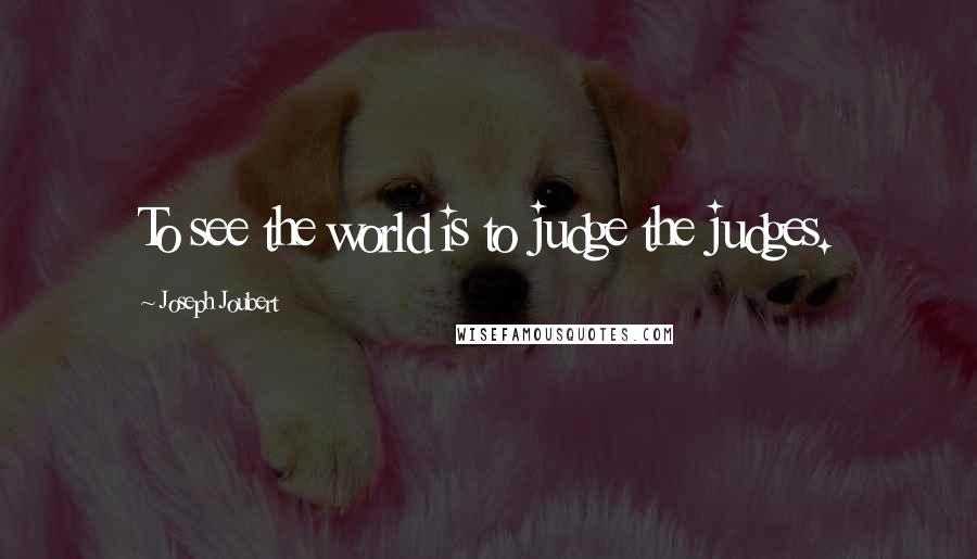 Joseph Joubert Quotes: To see the world is to judge the judges.