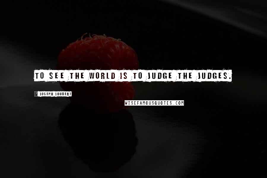 Joseph Joubert Quotes: To see the world is to judge the judges.