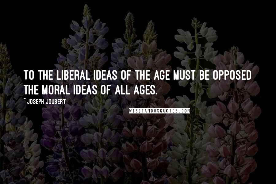 Joseph Joubert Quotes: To the liberal ideas of the age must be opposed the moral ideas of all ages.