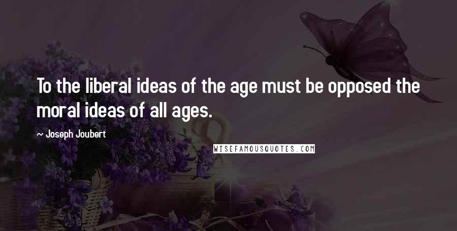 Joseph Joubert Quotes: To the liberal ideas of the age must be opposed the moral ideas of all ages.