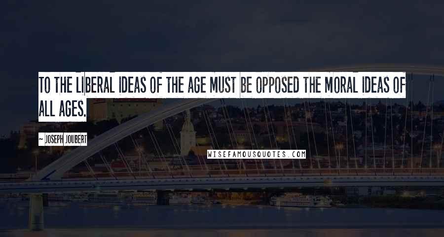 Joseph Joubert Quotes: To the liberal ideas of the age must be opposed the moral ideas of all ages.