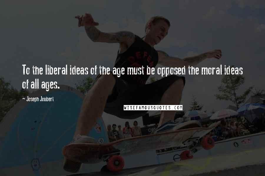 Joseph Joubert Quotes: To the liberal ideas of the age must be opposed the moral ideas of all ages.