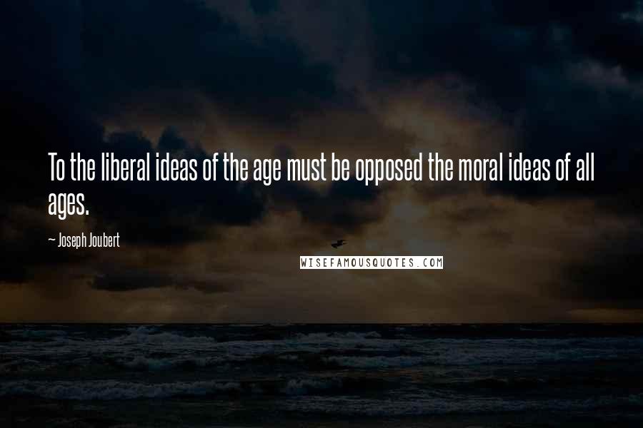 Joseph Joubert Quotes: To the liberal ideas of the age must be opposed the moral ideas of all ages.