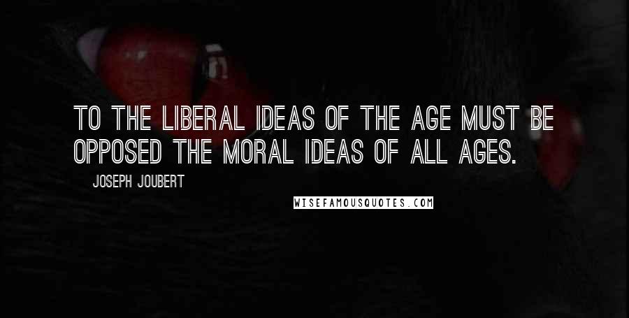 Joseph Joubert Quotes: To the liberal ideas of the age must be opposed the moral ideas of all ages.