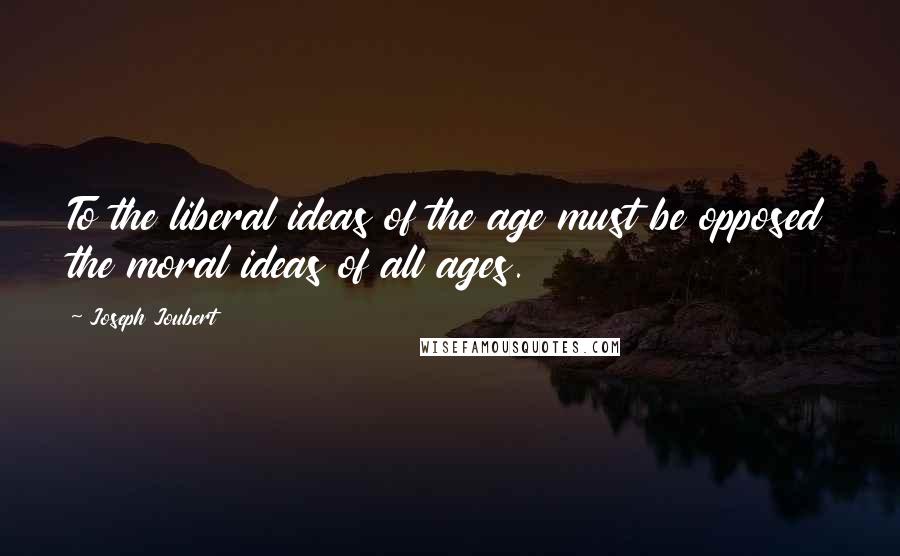 Joseph Joubert Quotes: To the liberal ideas of the age must be opposed the moral ideas of all ages.