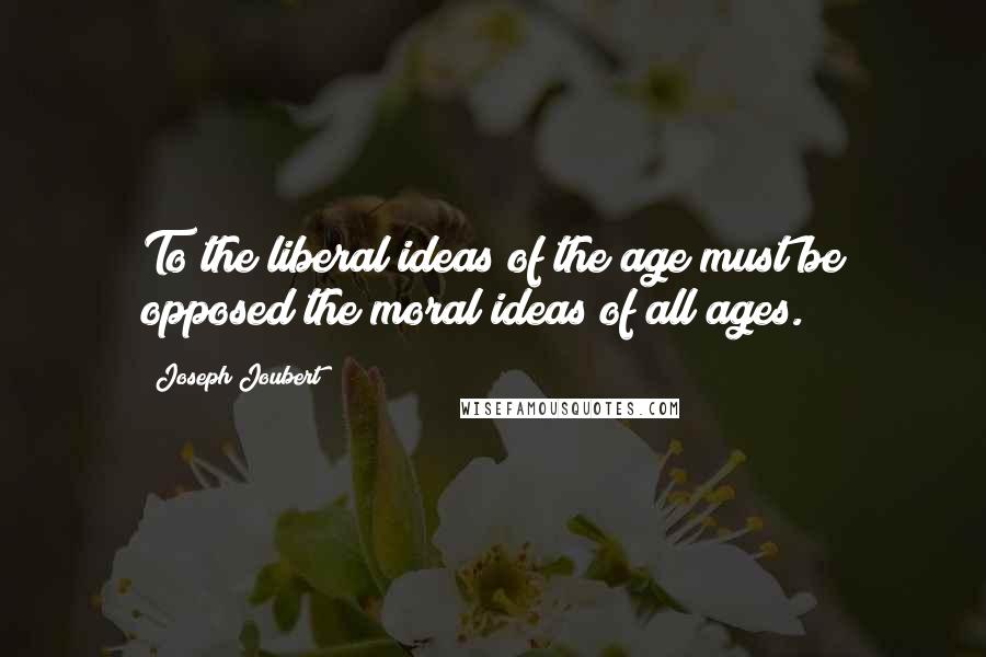 Joseph Joubert Quotes: To the liberal ideas of the age must be opposed the moral ideas of all ages.