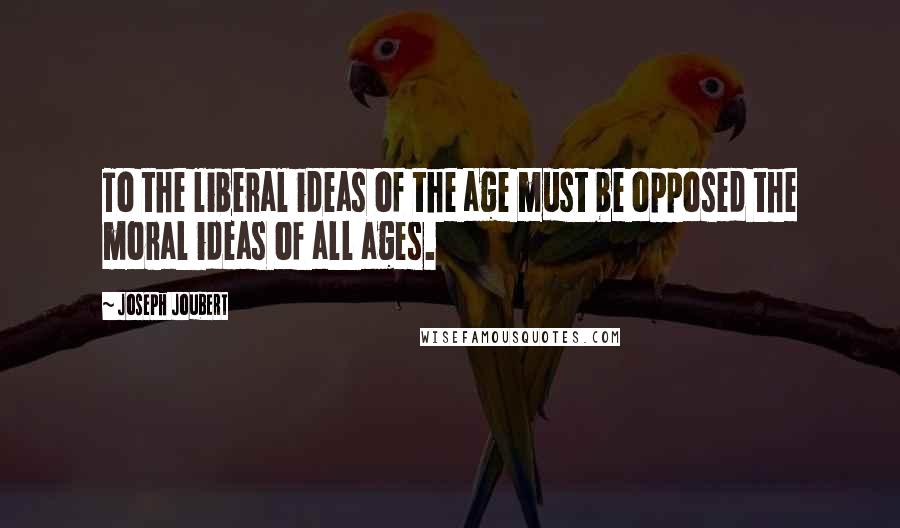 Joseph Joubert Quotes: To the liberal ideas of the age must be opposed the moral ideas of all ages.