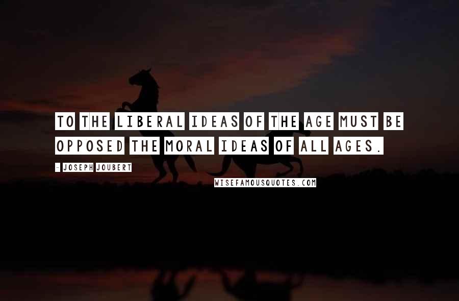 Joseph Joubert Quotes: To the liberal ideas of the age must be opposed the moral ideas of all ages.