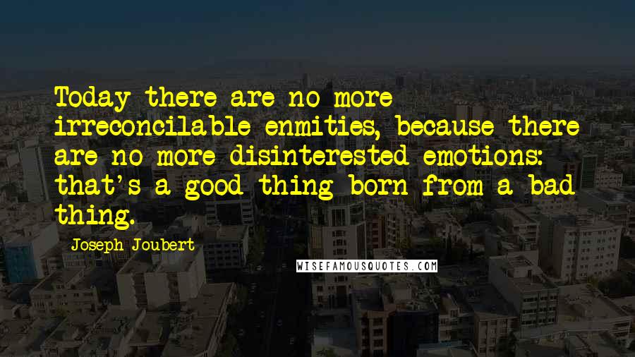 Joseph Joubert Quotes: Today there are no more irreconcilable enmities, because there are no more disinterested emotions: that's a good thing born from a bad thing.