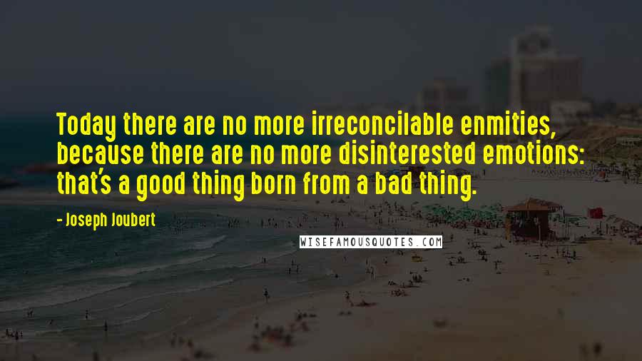 Joseph Joubert Quotes: Today there are no more irreconcilable enmities, because there are no more disinterested emotions: that's a good thing born from a bad thing.