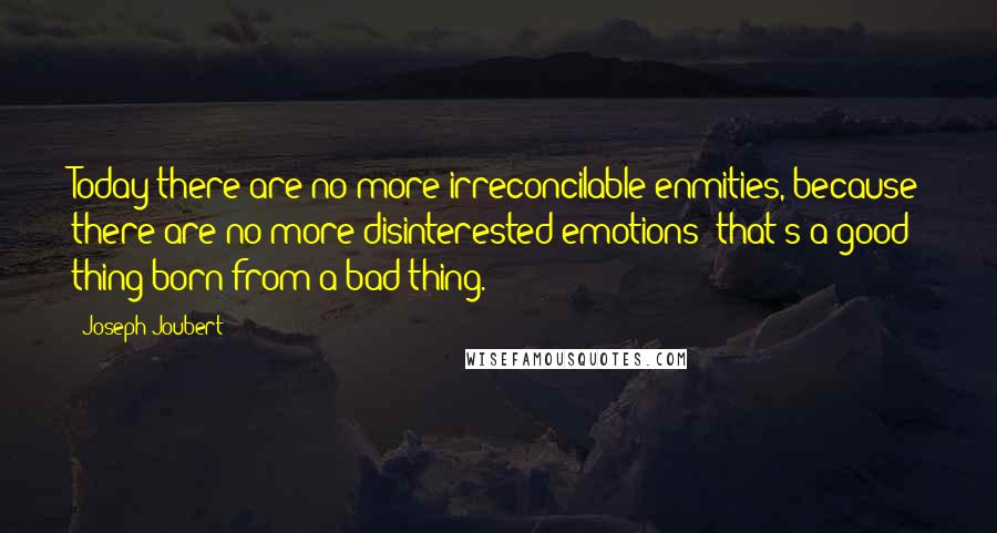 Joseph Joubert Quotes: Today there are no more irreconcilable enmities, because there are no more disinterested emotions: that's a good thing born from a bad thing.