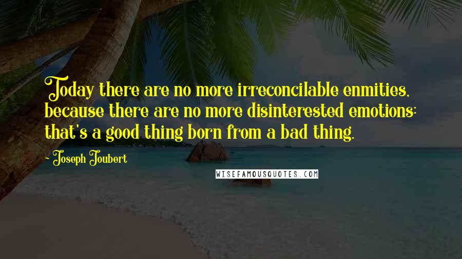 Joseph Joubert Quotes: Today there are no more irreconcilable enmities, because there are no more disinterested emotions: that's a good thing born from a bad thing.