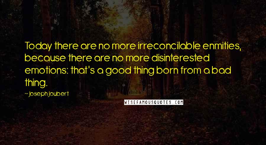 Joseph Joubert Quotes: Today there are no more irreconcilable enmities, because there are no more disinterested emotions: that's a good thing born from a bad thing.