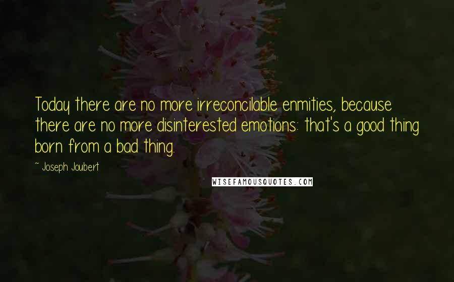 Joseph Joubert Quotes: Today there are no more irreconcilable enmities, because there are no more disinterested emotions: that's a good thing born from a bad thing.