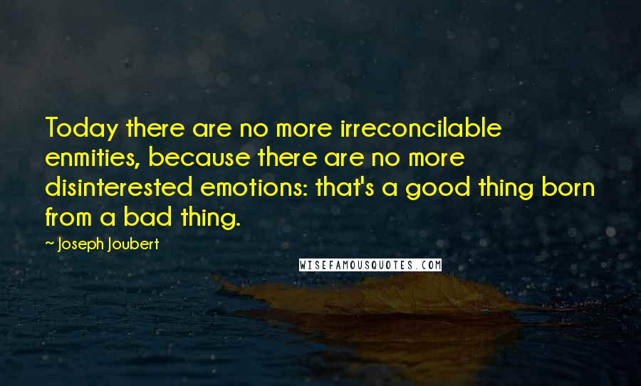 Joseph Joubert Quotes: Today there are no more irreconcilable enmities, because there are no more disinterested emotions: that's a good thing born from a bad thing.