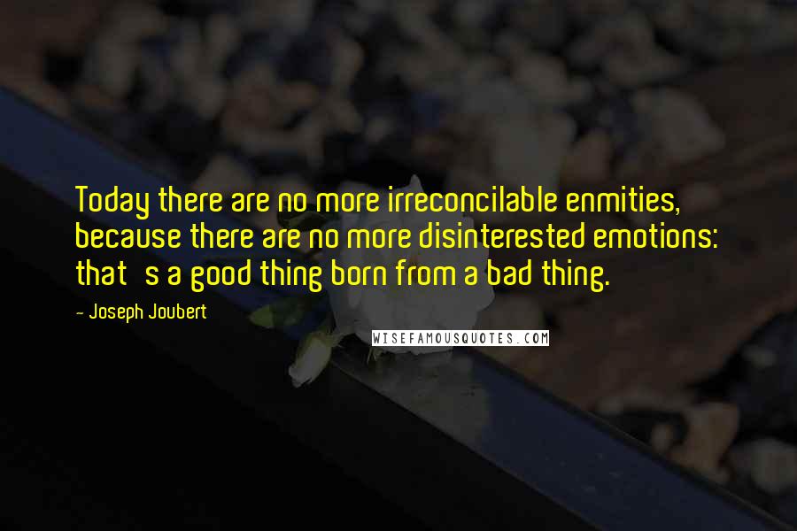 Joseph Joubert Quotes: Today there are no more irreconcilable enmities, because there are no more disinterested emotions: that's a good thing born from a bad thing.