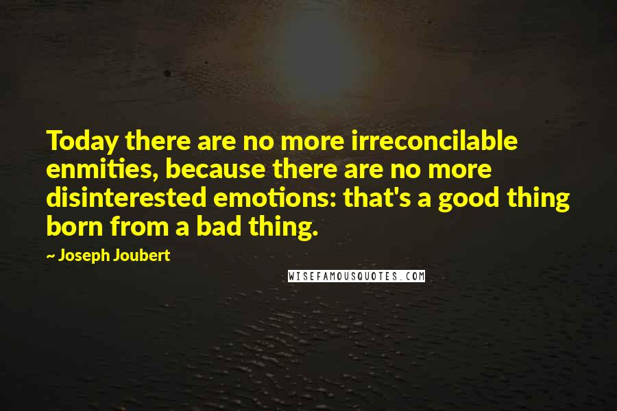 Joseph Joubert Quotes: Today there are no more irreconcilable enmities, because there are no more disinterested emotions: that's a good thing born from a bad thing.