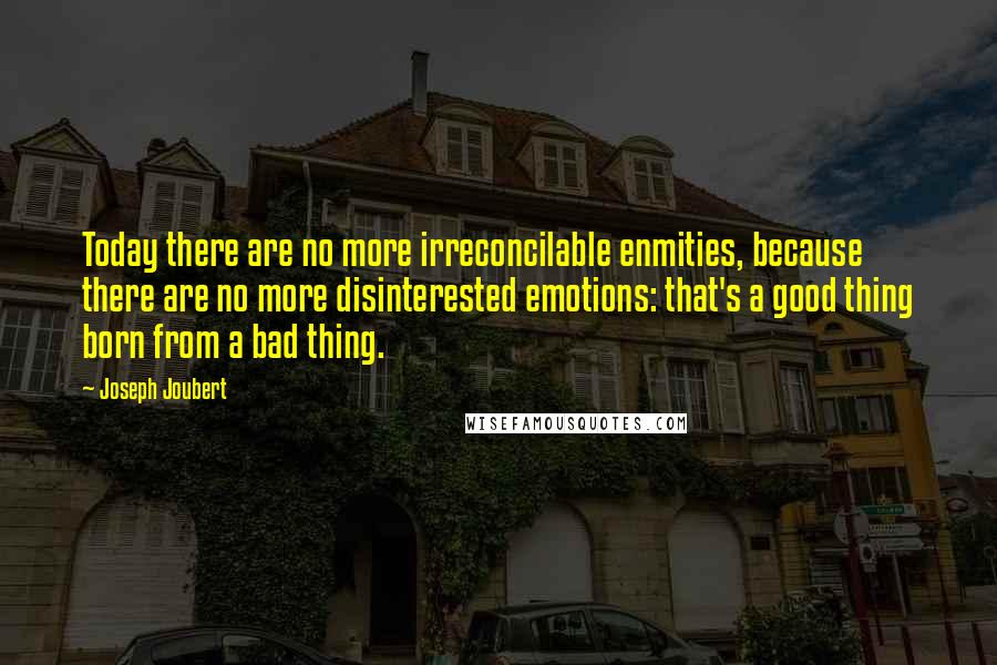 Joseph Joubert Quotes: Today there are no more irreconcilable enmities, because there are no more disinterested emotions: that's a good thing born from a bad thing.