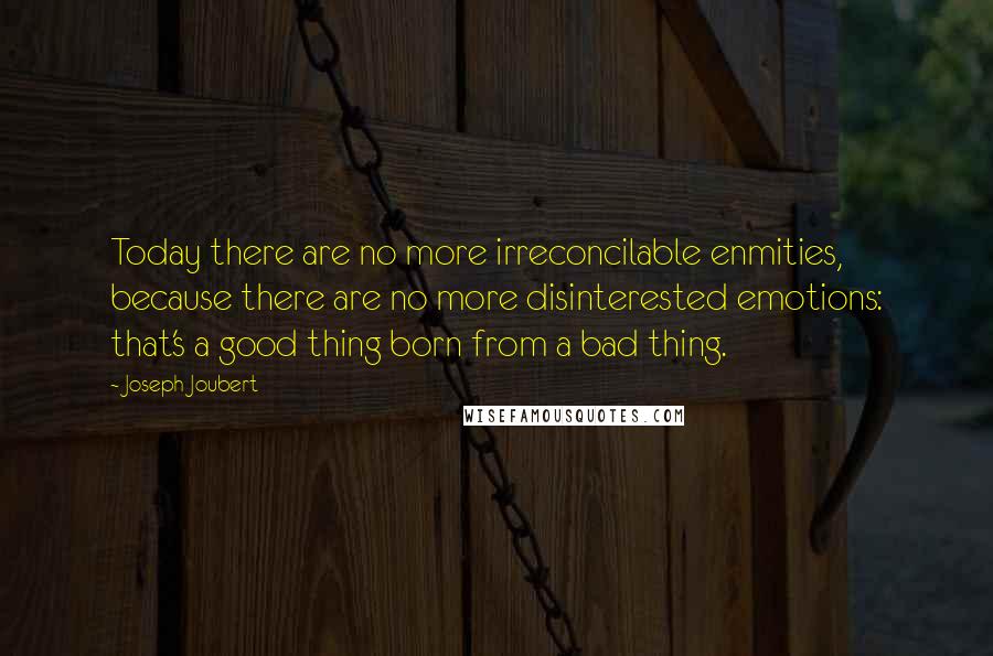 Joseph Joubert Quotes: Today there are no more irreconcilable enmities, because there are no more disinterested emotions: that's a good thing born from a bad thing.