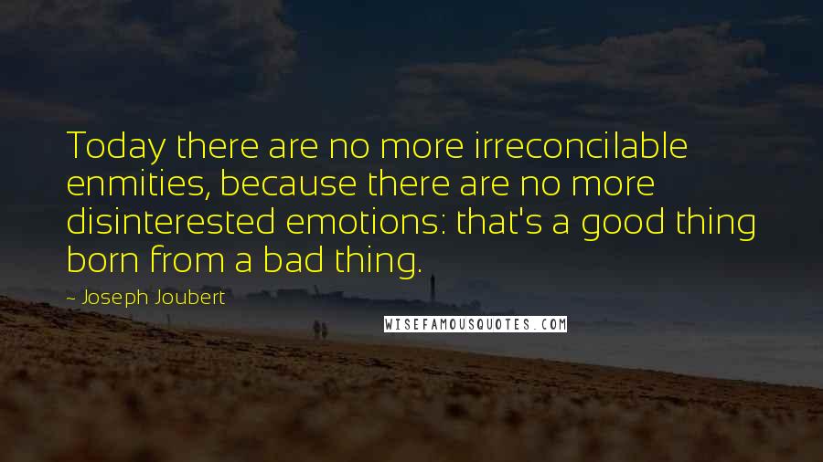 Joseph Joubert Quotes: Today there are no more irreconcilable enmities, because there are no more disinterested emotions: that's a good thing born from a bad thing.