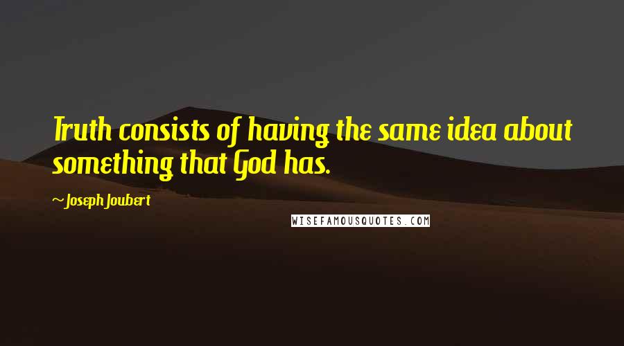 Joseph Joubert Quotes: Truth consists of having the same idea about something that God has.