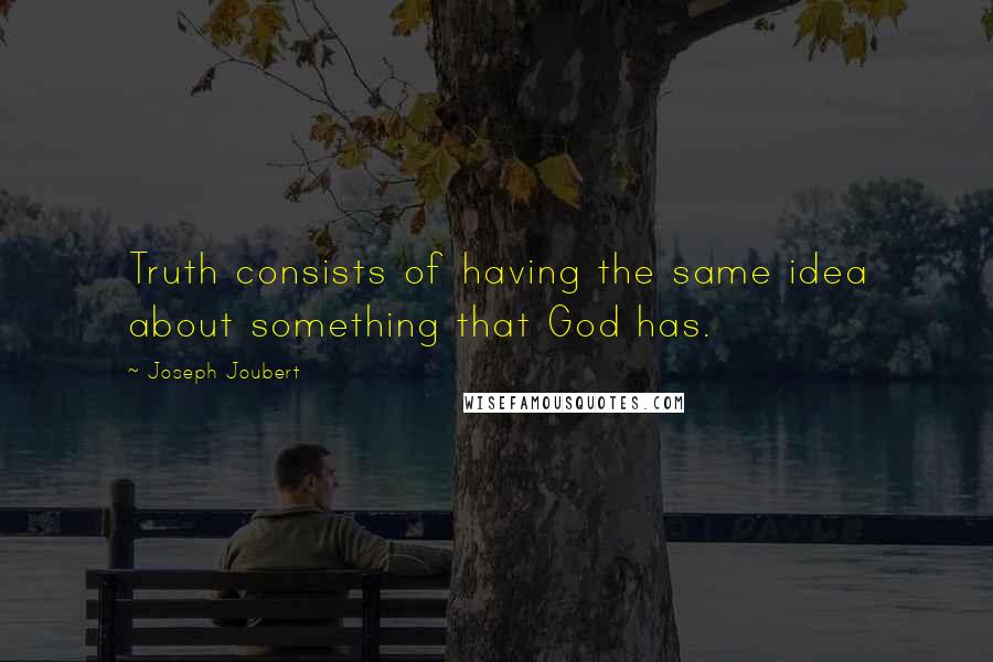 Joseph Joubert Quotes: Truth consists of having the same idea about something that God has.