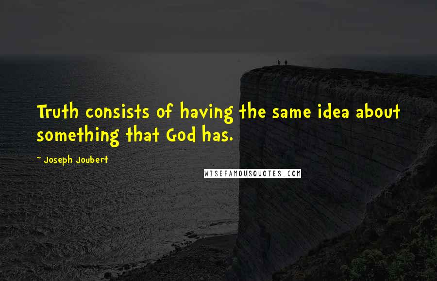 Joseph Joubert Quotes: Truth consists of having the same idea about something that God has.