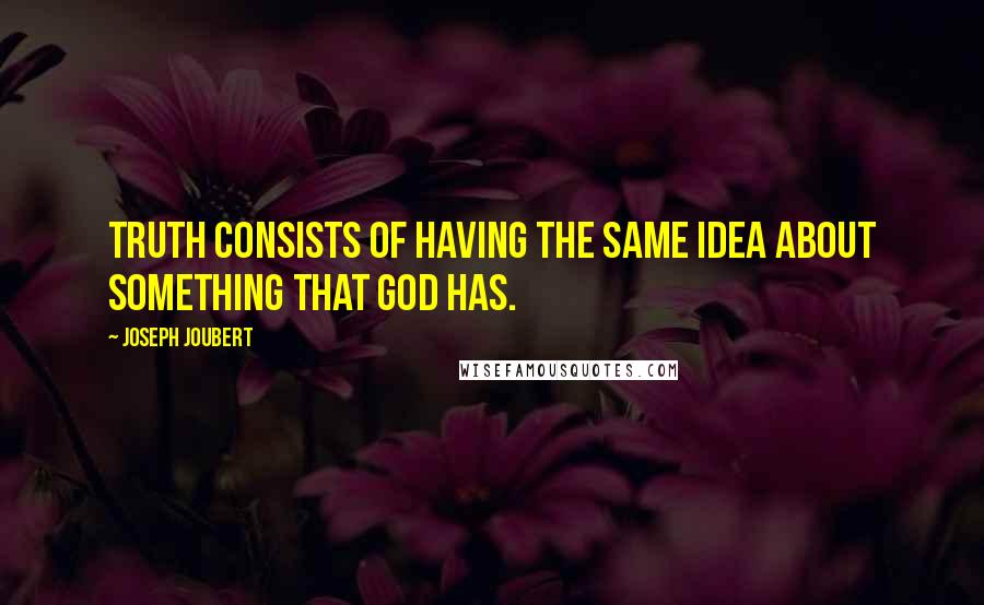 Joseph Joubert Quotes: Truth consists of having the same idea about something that God has.