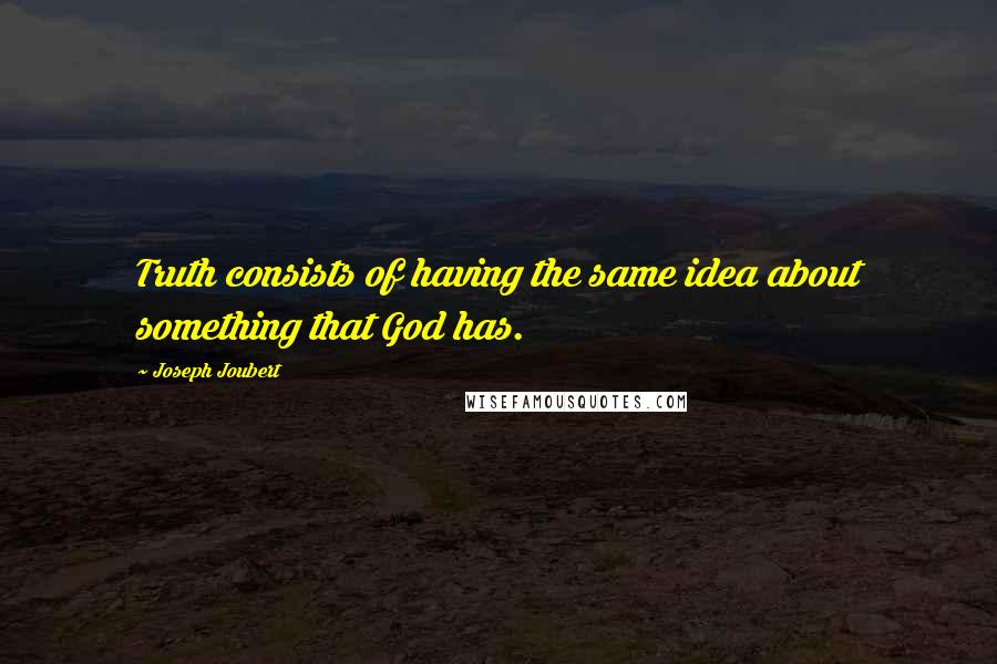Joseph Joubert Quotes: Truth consists of having the same idea about something that God has.