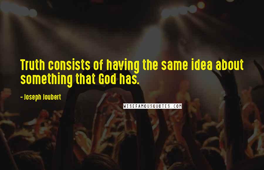 Joseph Joubert Quotes: Truth consists of having the same idea about something that God has.