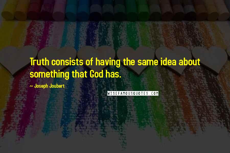 Joseph Joubert Quotes: Truth consists of having the same idea about something that God has.