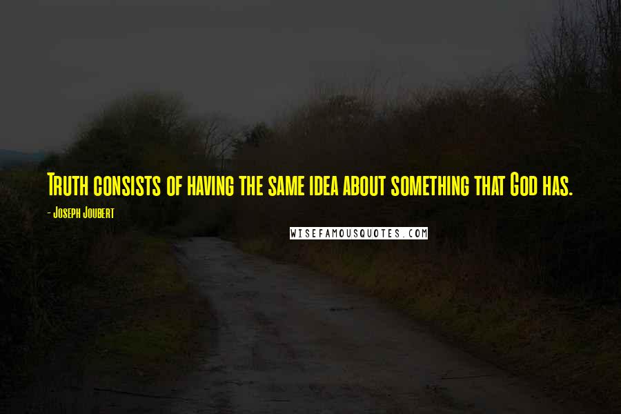 Joseph Joubert Quotes: Truth consists of having the same idea about something that God has.