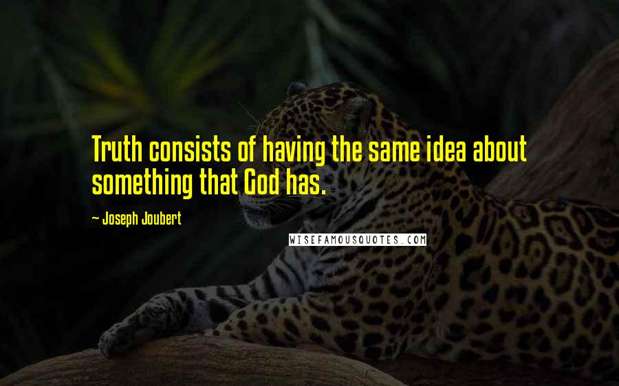 Joseph Joubert Quotes: Truth consists of having the same idea about something that God has.