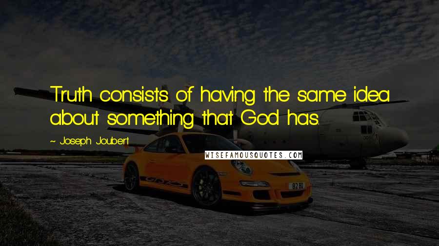 Joseph Joubert Quotes: Truth consists of having the same idea about something that God has.