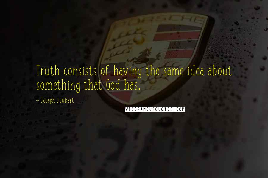 Joseph Joubert Quotes: Truth consists of having the same idea about something that God has.