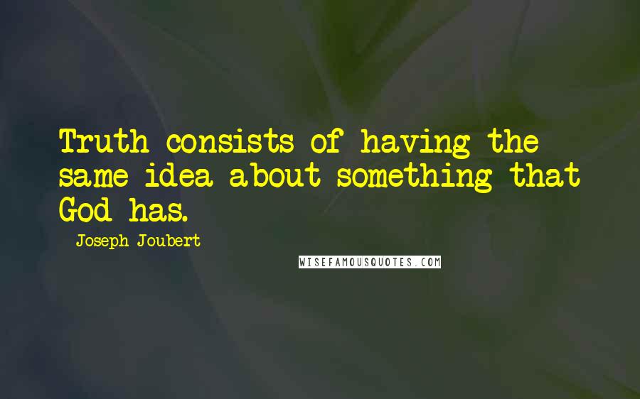 Joseph Joubert Quotes: Truth consists of having the same idea about something that God has.