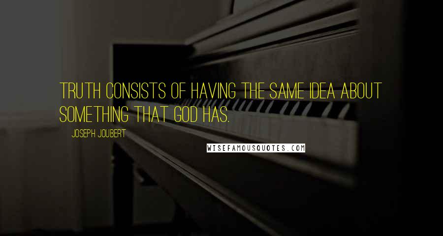 Joseph Joubert Quotes: Truth consists of having the same idea about something that God has.