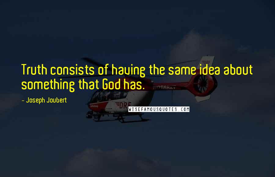 Joseph Joubert Quotes: Truth consists of having the same idea about something that God has.