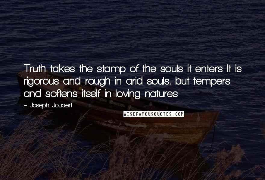 Joseph Joubert Quotes: Truth takes the stamp of the souls it enters. It is rigorous and rough in arid souls, but tempers and softens itself in loving natures.