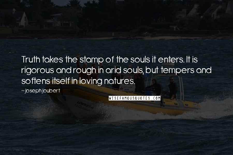 Joseph Joubert Quotes: Truth takes the stamp of the souls it enters. It is rigorous and rough in arid souls, but tempers and softens itself in loving natures.