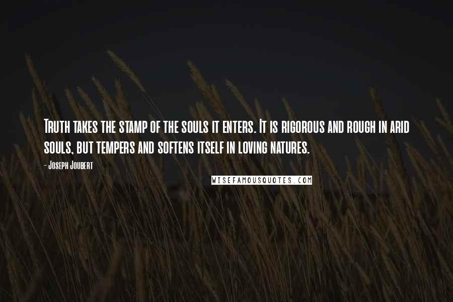 Joseph Joubert Quotes: Truth takes the stamp of the souls it enters. It is rigorous and rough in arid souls, but tempers and softens itself in loving natures.