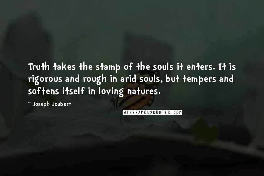 Joseph Joubert Quotes: Truth takes the stamp of the souls it enters. It is rigorous and rough in arid souls, but tempers and softens itself in loving natures.