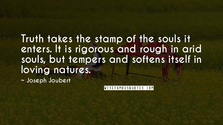 Joseph Joubert Quotes: Truth takes the stamp of the souls it enters. It is rigorous and rough in arid souls, but tempers and softens itself in loving natures.