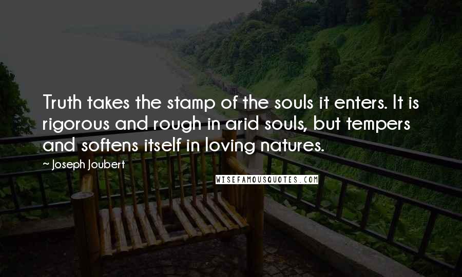 Joseph Joubert Quotes: Truth takes the stamp of the souls it enters. It is rigorous and rough in arid souls, but tempers and softens itself in loving natures.